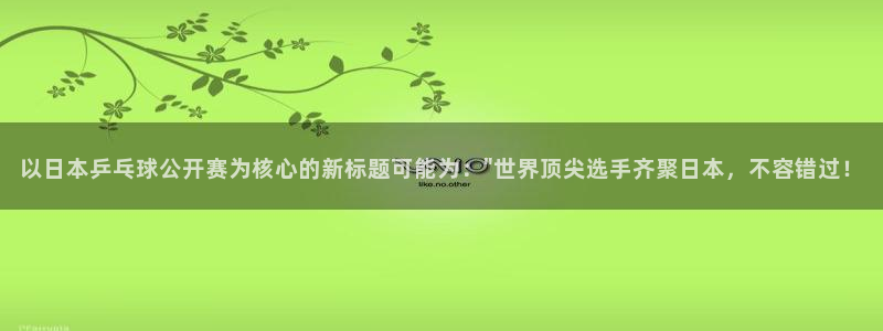 nba88看球直播在线观看：以日本乒乓球公开赛为核心的新标题可能为：\