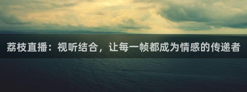 888看球nba直播免费：荔枝直播：视听结合，让每一帧都成为情感的传递者